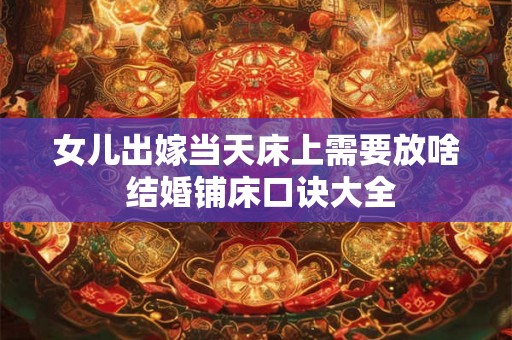 女儿出嫁当天床上需要放啥 结婚铺床口诀大全