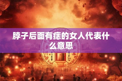 脖子后面有痣的女人代表什么意思
