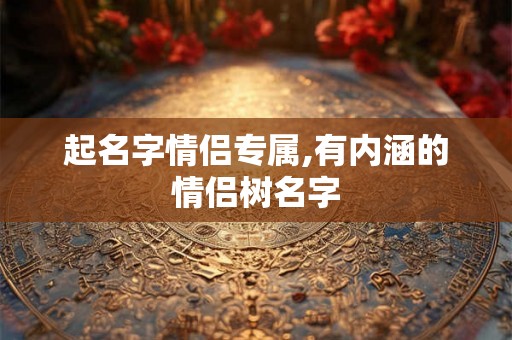 起名字情侣专属,有内涵的情侣树名字