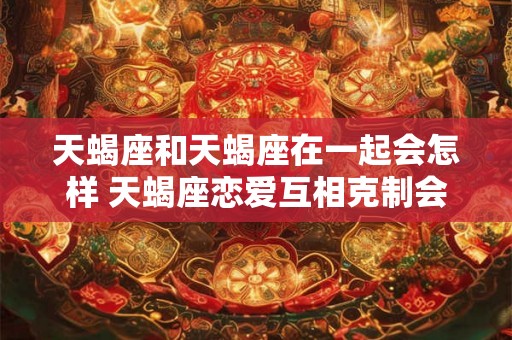 天蝎座和天蝎座在一起会怎样 天蝎座恋爱互相克制会怎样