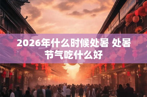 2026年什么时候处暑 处暑节气吃什么好