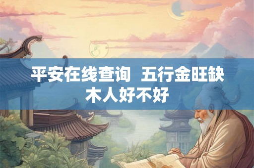 平安在线查询  五行金旺缺木人好不好
