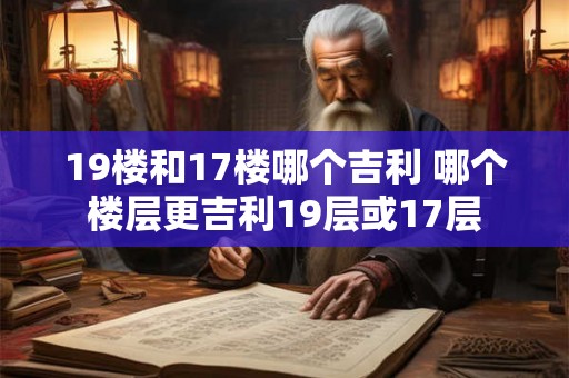 19楼和17楼哪个吉利 哪个楼层更吉利19层或17层