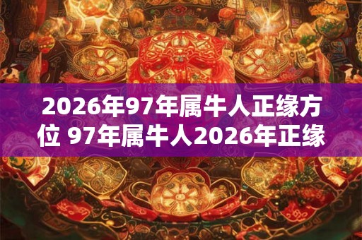 2026年97年属牛人正缘方位 97年属牛人2026年正缘在哪