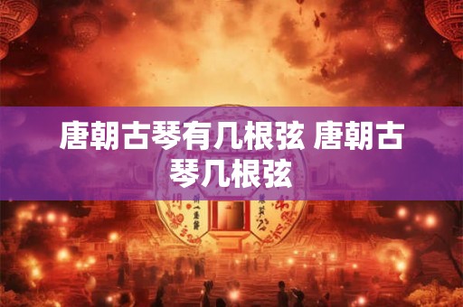 唐朝古琴有几根弦 唐朝古琴几根弦