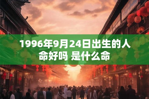 1996年9月24日出生的人命好吗 是什么命