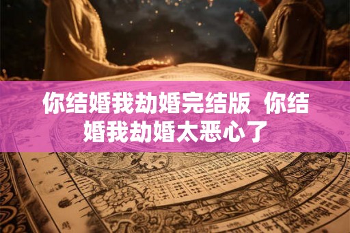 你结婚我劫婚完结版 你结婚我劫婚太恶心了 你结婚我劫婚完结版 你结婚我劫婚太恶心了