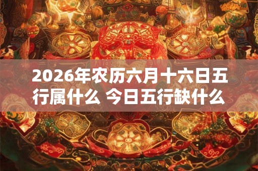 2026年农历六月十六日五行属什么 今日五行缺什么