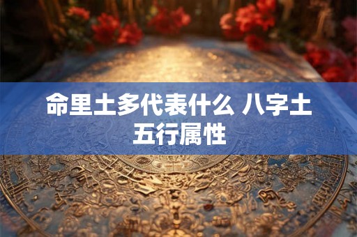 命里土多代表什么 八字土五行属性