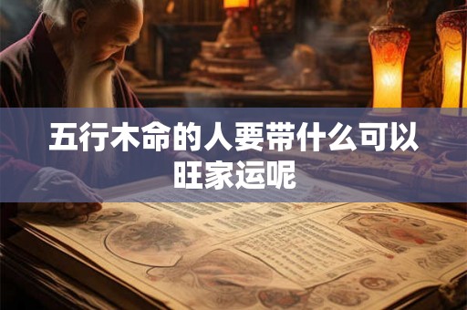五行木命的人要带什么可以旺家运呢