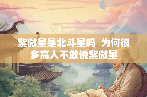 紫微星是北斗星吗  为何很多高人不敢说紫微星
