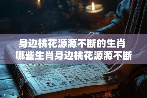 身边桃花源源不断的生肖 哪些生肖身边桃花源源不断