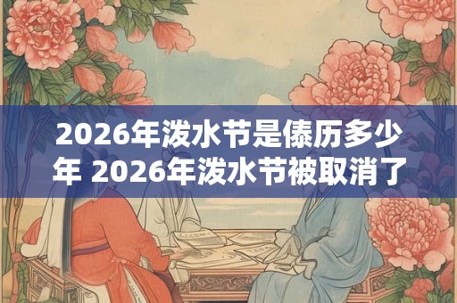 2026年泼水节是傣历多少年 2026年泼水节被取消了吗 2026年泼水节是傣历多少年 2026年泼水节被取消了吗