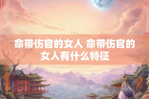 命带伤官的女人 命带伤官的女人有什么特征