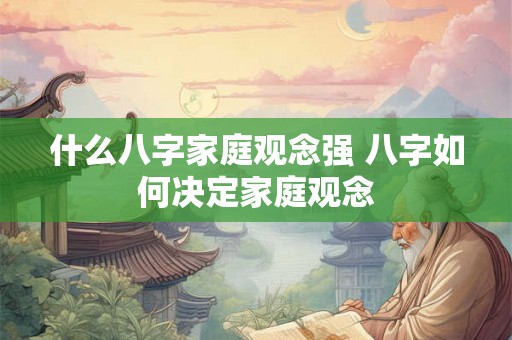 什么八字家庭观念强 八字如何决定家庭观念