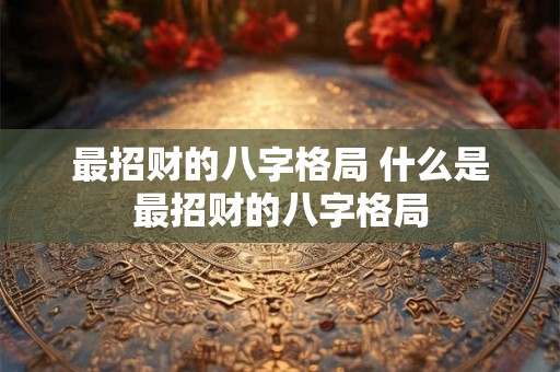 最招财的八字格局 什么是最招财的八字格局 最招财的八字格局 什么是最招财的八字格局
