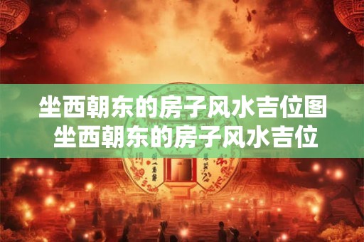 坐西朝东的房子风水吉位图 坐西朝东的房子风水吉位图哪些方向是吉位 坐西朝东的房子风水吉位图 坐西朝东的房子风水吉位图哪些方向是吉位