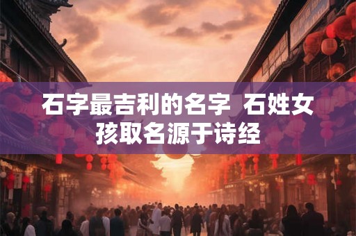 石字最吉利的名字  石姓女孩取名源于诗经