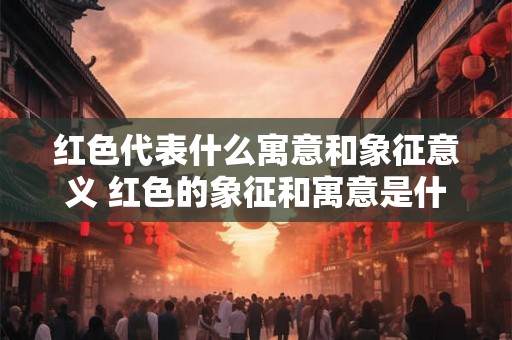 红色代表什么寓意和象征意义 红色的象征和寓意是什么