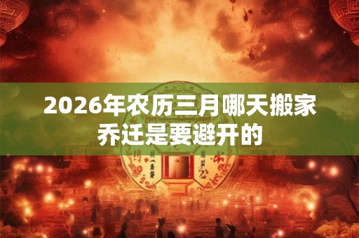 2026年农历三月哪天搬家乔迁是要避开的