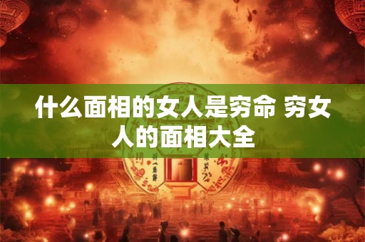 什么面相的女人是穷命 穷女人的面相大全