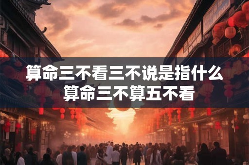 算命三不看三不说是指什么  算命三不算五不看