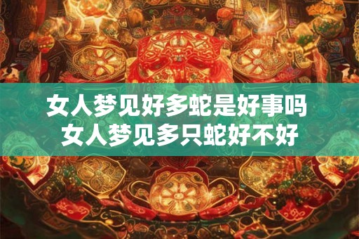 女人梦见好多蛇是好事吗 女人梦见多只蛇好不好 女人梦见好多蛇是好事吗 女人梦见多只蛇好不好