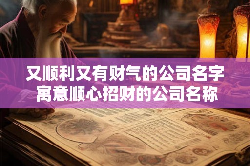 又顺利又有财气的公司名字 寓意顺心招财的公司名称大全
