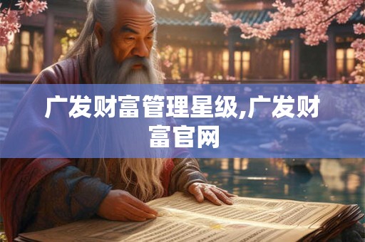 广发财富管理星级,广发财富官网