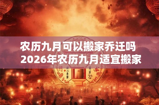 农历九月可以搬家乔迁吗  2026年农历九月适宜搬家的吉日有哪些