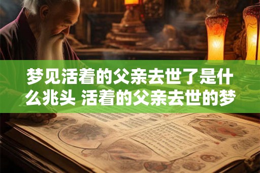 梦见活着的父亲去世了是什么兆头 活着的父亲去世的梦是什么预示