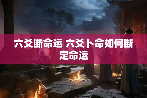 六爻断命运 六爻卜命如何断定命运