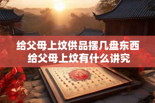 给父母上坟供品摆几盘东西 给父母上坟有什么讲究