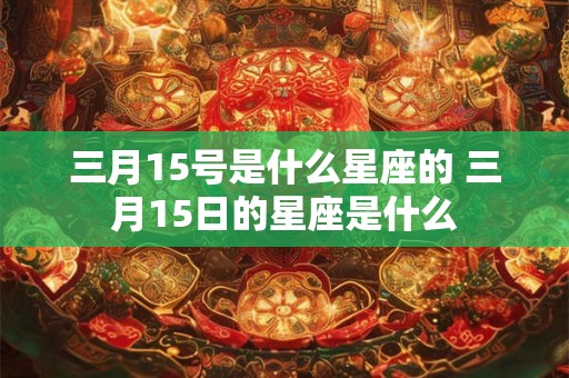 三月15号是什么星座的 三月15日的星座是什么 三月15号是什么星座的 三月15日的星座是什么