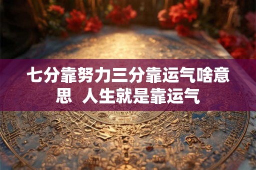 七分靠努力三分靠运气啥意思  人生就是靠运气