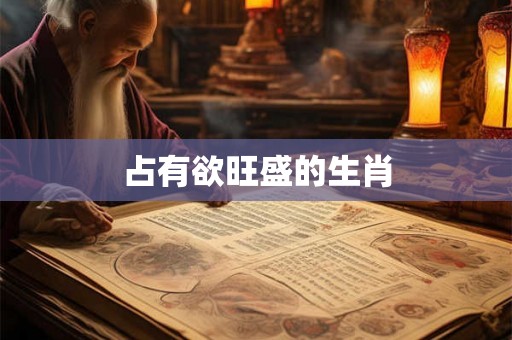 占有欲旺盛的生肖