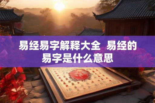 易经易字解释大全  易经的易字是什么意思