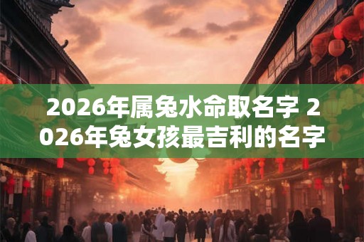 2026年属兔水命取名字 2026年兔女孩最吉利的名字