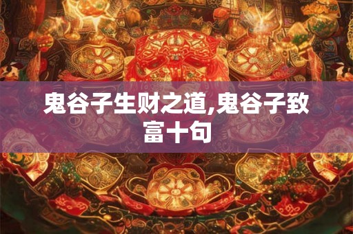 鬼谷子生财之道,鬼谷子致富十句 鬼谷子生财之道,鬼谷子致富十句