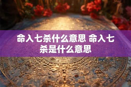 命入七杀什么意思 命入七杀是什么意思