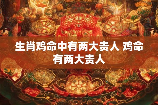 生肖鸡命中有两大贵人 鸡命有两大贵人