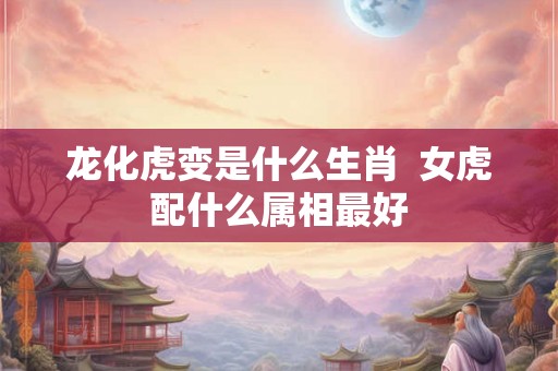 龙化虎变是什么生肖  女虎配什么属相最好