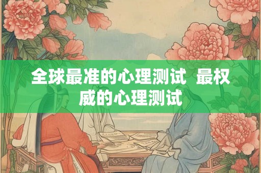 全球最准的心理测试 最权威的心理测试 全球最准的心理测试 最权威的心理测试