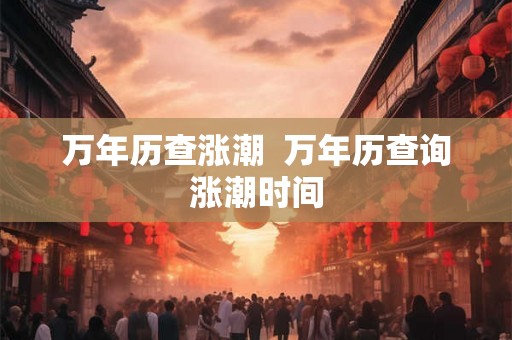 万年历查涨潮 万年历查询涨潮时间 万年历查涨潮 万年历查询涨潮时间