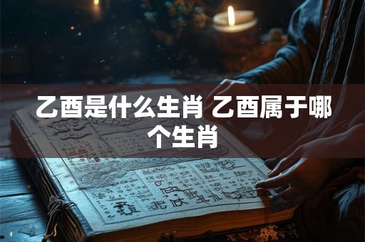 乙酉是什么生肖 乙酉属于哪个生肖