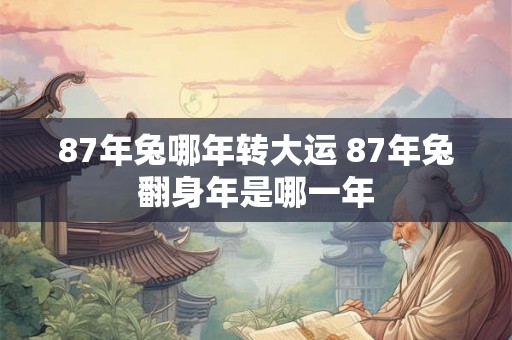 87年兔哪年转大运 87年兔翻身年是哪一年