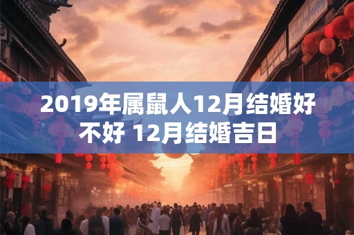 2019年属鼠人12月结婚好不好 12月结婚吉日 2019年属鼠人12月结婚好不好 12月结婚吉日