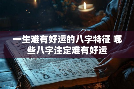 一生难有好运的八字特征 哪些八字注定难有好运 一生难有好运的八字特征 哪些八字注定难有好运