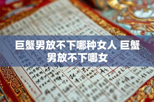 巨蟹男放不下哪种女人 巨蟹男放不下哪女 巨蟹男放不下哪种女人 巨蟹男放不下哪女