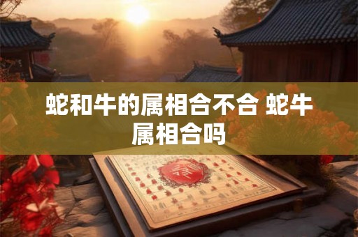 蛇和牛的属相合不合 蛇牛属相合吗